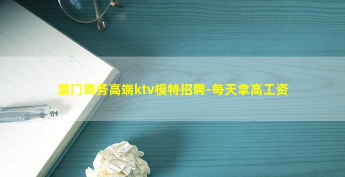 厦门商务高端ktv模特招聘-每天拿高工资