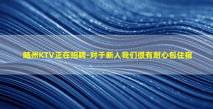 随州KTV正在招聘-对于新人我们很有耐心包住宿