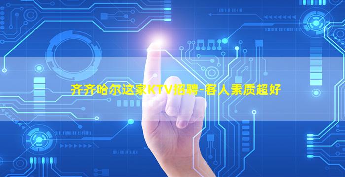 齐齐哈尔这家KTV招聘-客人素质超好